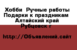 Хобби. Ручные работы Подарки к праздникам. Алтайский край,Рубцовск г.